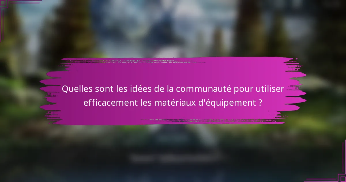 Quelles sont les idées de la communauté pour utiliser efficacement les matériaux d'équipement ?