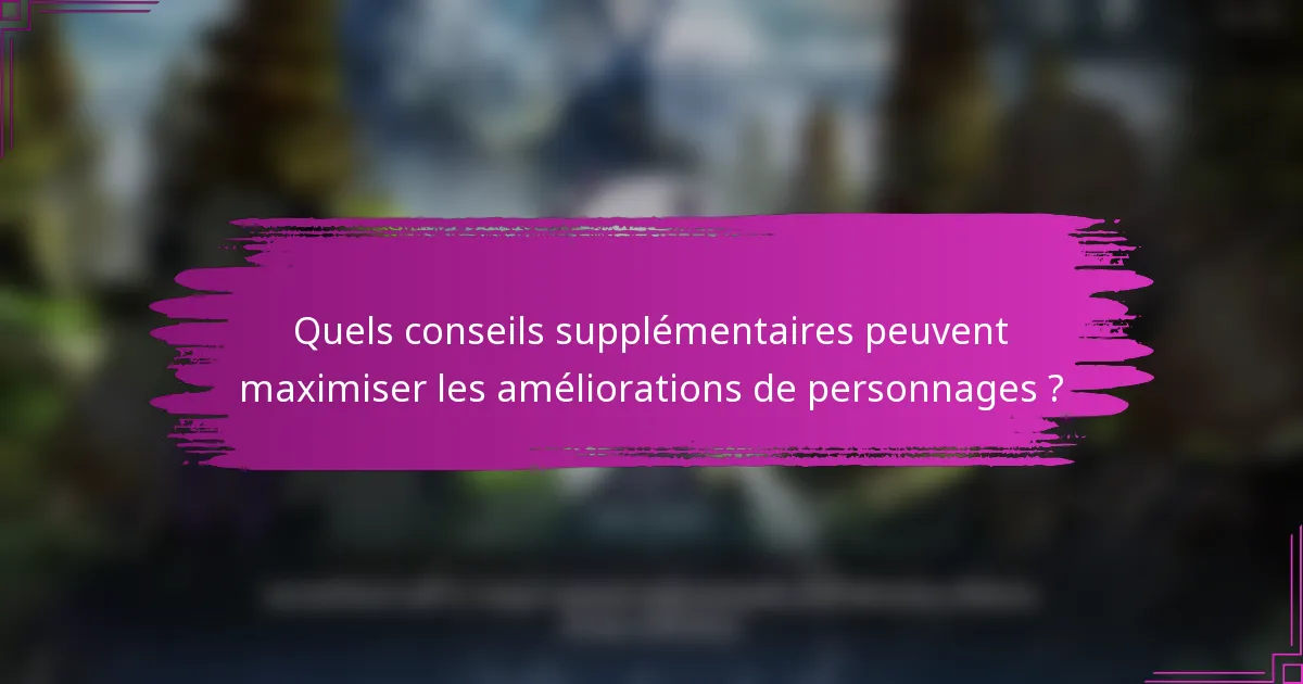 Quels conseils supplémentaires peuvent maximiser les améliorations de personnages ?